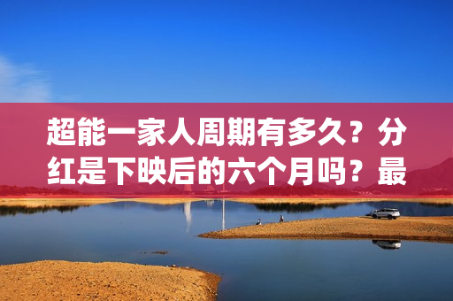 超能一家人周期有多久？分红是下映后的六个月吗？最快多久？(超能一家人什么时候上)