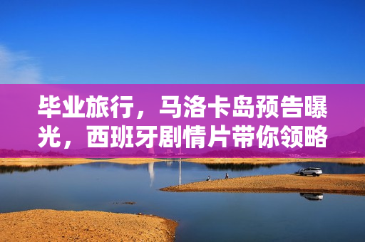 毕业旅行,马洛卡岛预告曝光,西班牙剧情片带你领略青春之旅 毕业旅行,马洛卡岛预告曝光,西班牙剧情片带你领略青春之旅