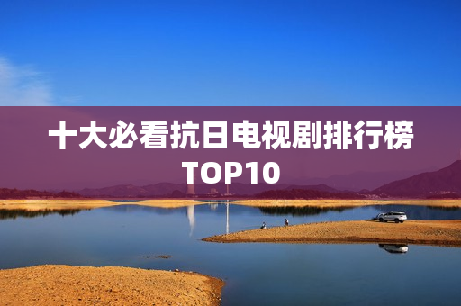 十大必看抗日电视剧排行榜TOP10