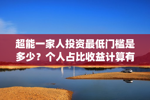 超能一家人投资最低门槛是多少？个人占比收益计算有公式吗？(超能一家人总投资)