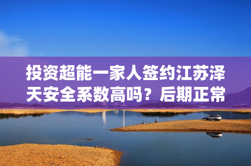 投资超能一家人签约江苏泽天安全系数高吗？后期正常分红？(超能一家人 投资)