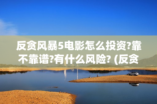反贪风暴5电影怎么投资?靠不靠谱?有什么风险? (反贪风暴5电影国语版免费版)