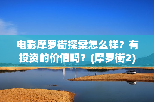电影摩罗街探案怎么样？有投资的价值吗？(摩罗街2)