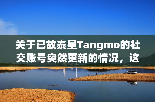 关于已故泰星Tangmo的社交账号突然更新的情况，这很可能是一种误解或者是由其他人操作的情况，泰星Tangmo社交账号突然更新背后的真相揭秘，误解还是他人操作？