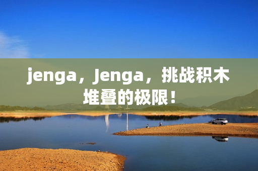 jenga，Jenga，挑战积木堆叠的极限！