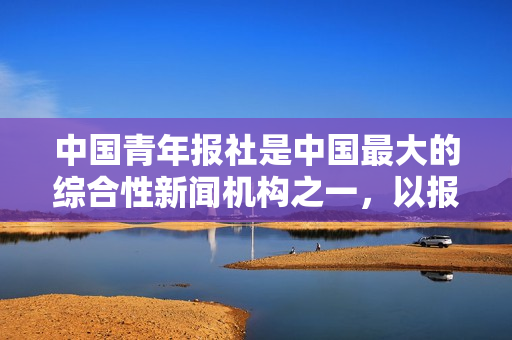 中国青年报社是中国最大的综合性新闻机构之一,以报道国内外时事新闻、传播先进文化、服务青年发展为己任。其主要职责包括以下几个方面,中国青年报社,引领青年时代,传播国内外时事新闻与文化先锋的角色职责 中国青年报社是中国最大的综合性新闻机构之一,以报道国内外时事新闻、传播先进文化、服务青年发展为己任。其主要职责包括以下几个方面,中国青年报社,引领青年时代,传播国内外时事新闻与文化先锋的角色职责