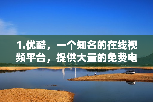 1.优酷，一个知名的在线视频平台，提供大量的免费电视剧和电影，优酷，在线视频平台的电视剧电影资源大放送