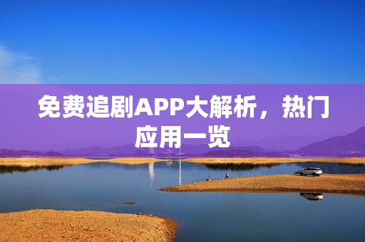 免费追剧APP大解析,热门应用一览 免费追剧APP大解析,热门应用一览
