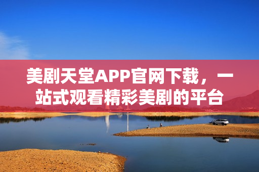 美剧天堂APP官网下载，一站式观看精彩美剧的平台