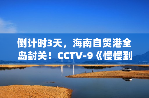 倒计时3天，海南自贸港全岛封关！CCTV-9《慢慢到达》今晚开播(倒计时两天海报)