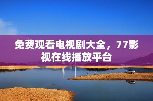 免费观看电视剧大全，77影视在线播放平台