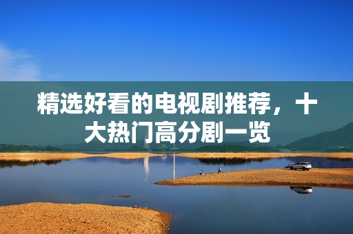 精选好看的电视剧推荐,十大热门高分剧一览 精选好看的电视剧推荐,十大热门高分剧一览