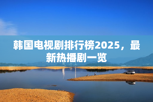 韩国电视剧排行榜2025，最新热播剧一览