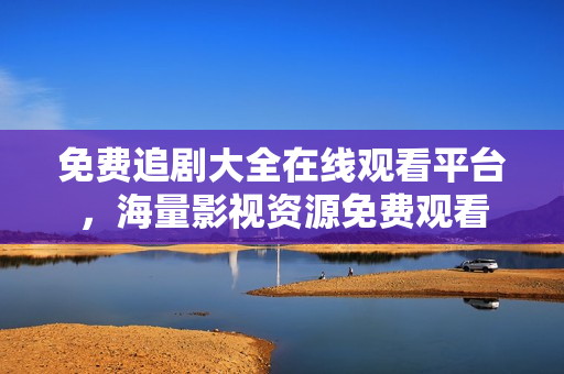 免费追剧大全在线观看平台，海量影视资源免费观看