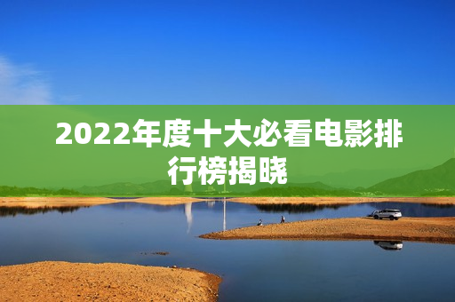 2022年度十大必看电影排行榜揭晓