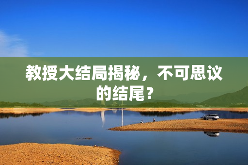 教授大结局揭秘，不可思议的结尾？