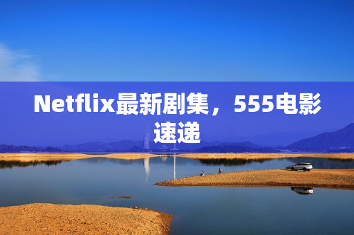 Netflix最新剧集，555电影速递