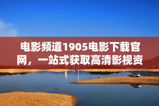 电影频道1905电影下载官网，一站式获取高清影视资源