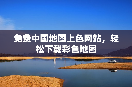 免费中国地图上色网站，轻松下载彩色地图