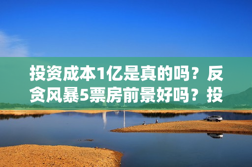 投资成本1亿是真的吗？反贪风暴5票房前景好吗？投资会有高收益吗？(投资1亿算大企业么)