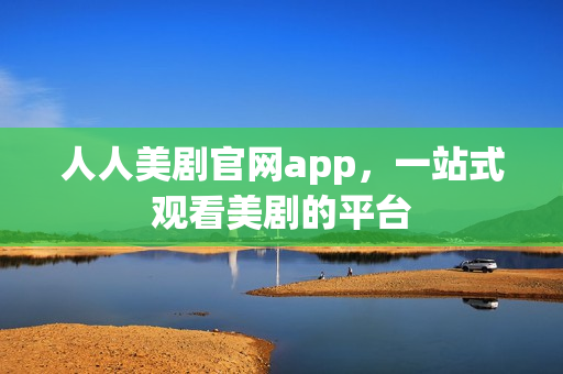 人人美剧官网app,一站式观看美剧的平台 人人美剧官网app,一站式观看美剧的平台