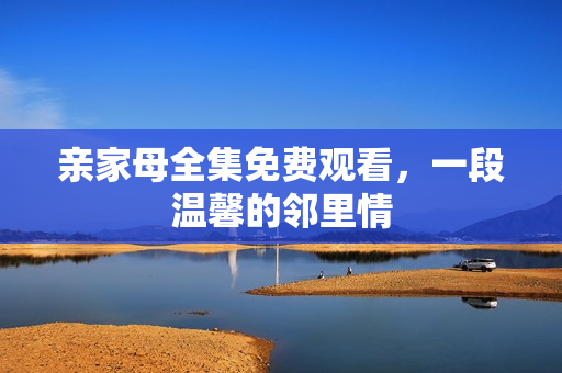 亲家母全集免费观看,一段温馨的邻里情 亲家母全集免费观看,一段温馨的邻里情