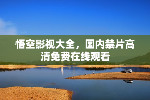 悟空影视大全，国内禁片高清免费在线观看