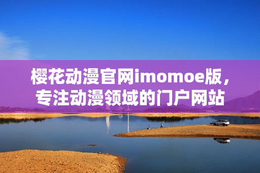 樱花动漫官网imomoe版，专注动漫领域的门户网站