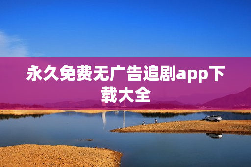 永久免费无广告追剧app下载大全