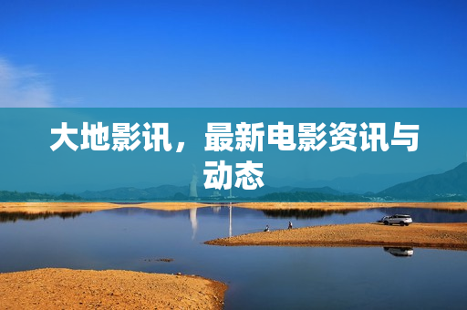 大地影讯，最新电影资讯与动态