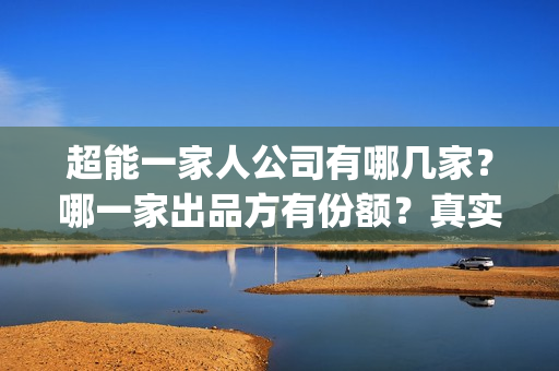 超能一家人公司有哪几家？哪一家出品方有份额？真实性高吗？(超能一家人简介)