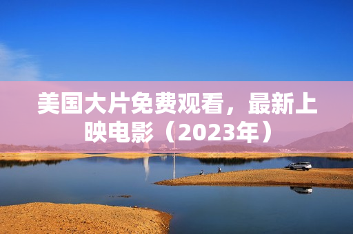 美国大片免费观看，最新上映电影（2023年）