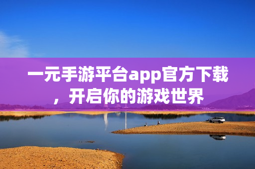 一元手游平台app官方下载，开启你的游戏世界
