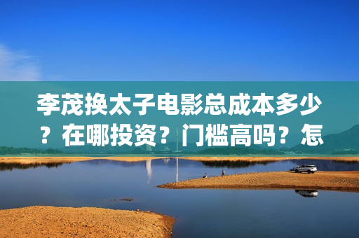李茂换太子电影总成本多少？在哪投资？门槛高吗？怎么投资？(李茂换太子电影制作成本)