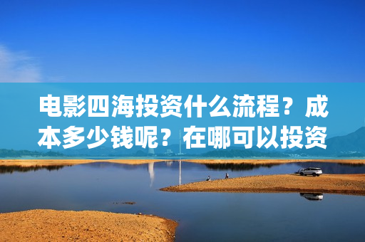 电影四海投资什么流程？成本多少钱呢？在哪可以投资？(电影四海成本多少)