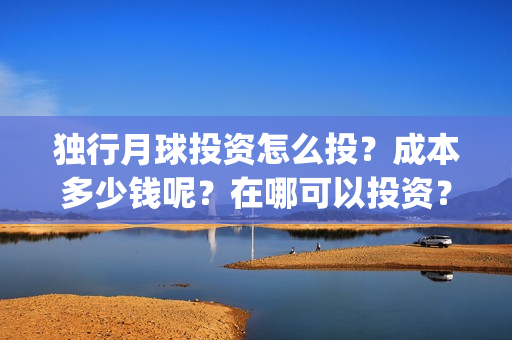 独行月球投资怎么投？成本多少钱呢？在哪可以投资？门槛多少？(独行月球电影什么时候开机)