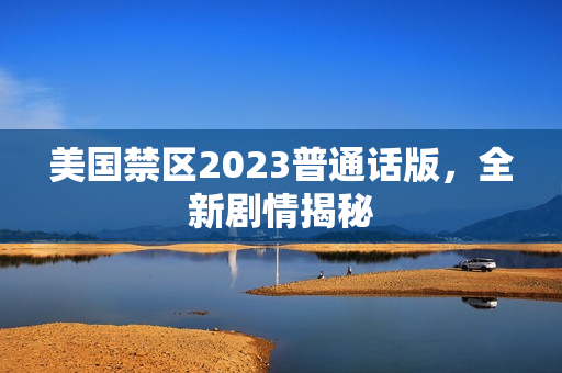 美国禁区2023普通话版，全新剧情揭秘