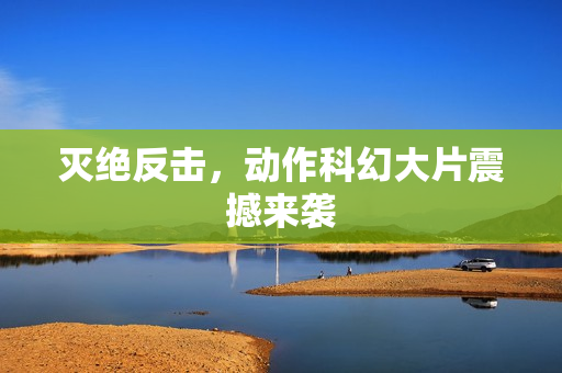 灭绝反击,动作科幻大片震撼来袭 灭绝反击,动作科幻大片震撼来袭