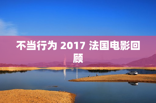 不当行为 2017 法国电影回顾 不当行为 2017 法国电影回顾