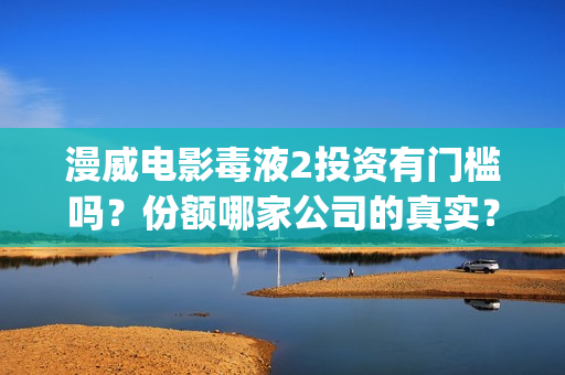 漫威电影毒液2投资有门槛吗？份额哪家公司的真实？值得个人参与吗？(漫威毒液2高清完整观看)