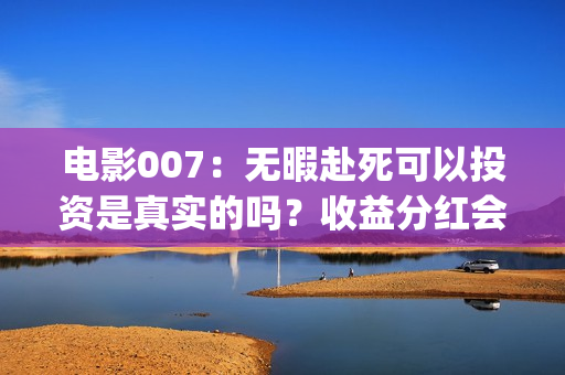 电影007：无暇赴死可以投资是真实的吗？收益分红会有保障吗？(电影007无暇赴死演员表)