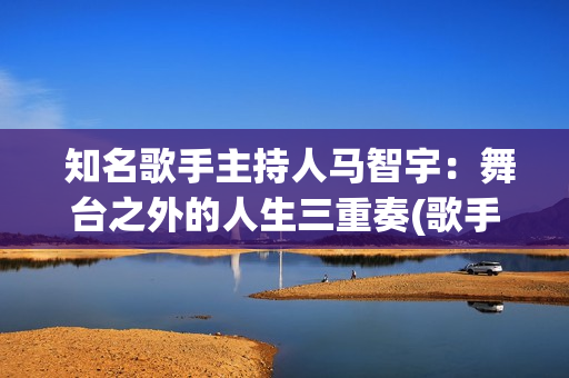  知名歌手主持人马智宇：舞台之外的人生三重奏(歌手主持人)