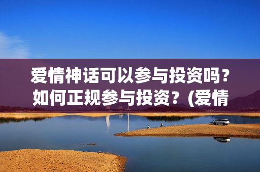 爱情神话可以参与投资吗？如何正规参与投资？(爱情神话男主)