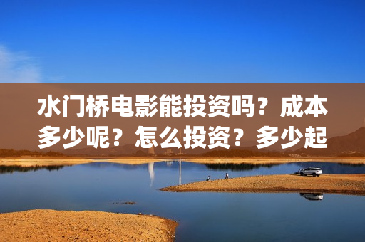水门桥电影能投资吗？成本多少呢？怎么投资？多少起投？(水门桥电影简介)