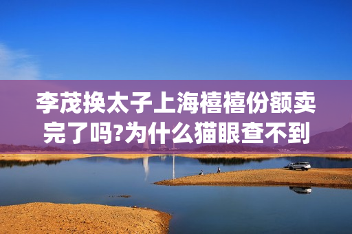 李茂换太子上海禧禧份额卖完了吗?为什么猫眼查不到出品方？(李茂换太子剧组)