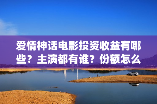 爱情神话电影投资收益有哪些？主演都有谁？份额怎么认购？(爱情神话电视剧)