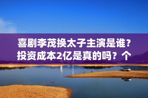 喜剧李茂换太子主演是谁？投资成本2亿是真的吗？个人投资有前景吗？(李茂换太子预告片)