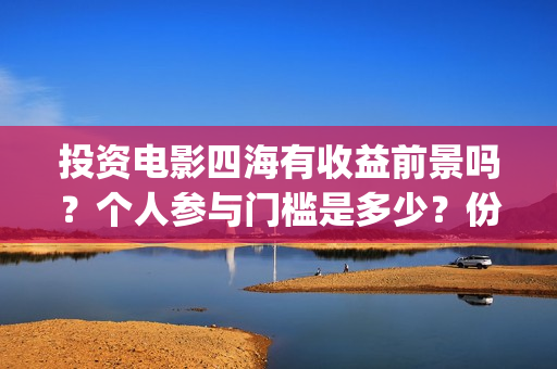 投资电影四海有收益前景吗？个人参与门槛是多少？份额怎么确定真实性(四海电影怎么样)