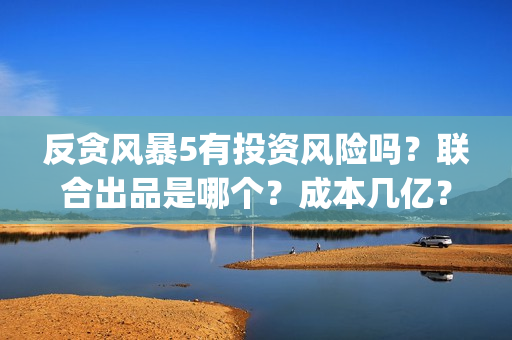 反贪风暴5有投资风险吗？联合出品是哪个？成本几亿？(反贪风暴5有投屏吗)