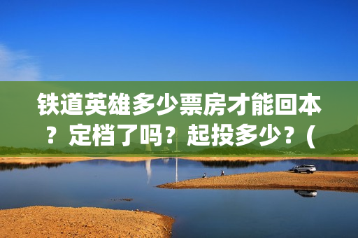 铁道英雄多少票房才能回本？定档了吗？起投多少？(铁道英雄能投吗)